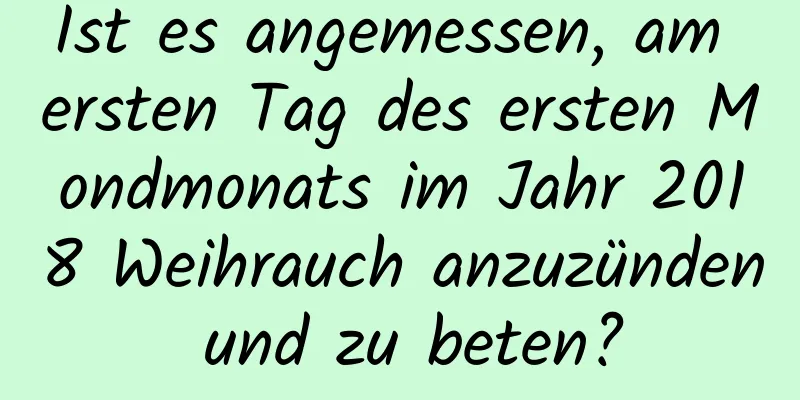 Ist es angemessen, am ersten Tag des ersten Mondmonats im Jahr 2018 Weihrauch anzuzünden und zu beten?