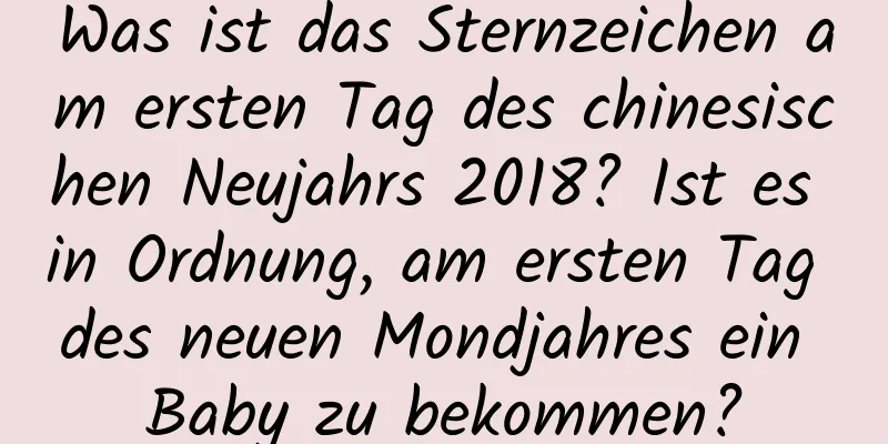 Was ist das Sternzeichen am ersten Tag des chinesischen Neujahrs 2018? Ist es in Ordnung, am ersten Tag des neuen Mondjahres ein Baby zu bekommen?