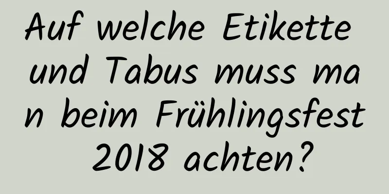 Auf welche Etikette und Tabus muss man beim Frühlingsfest 2018 achten?