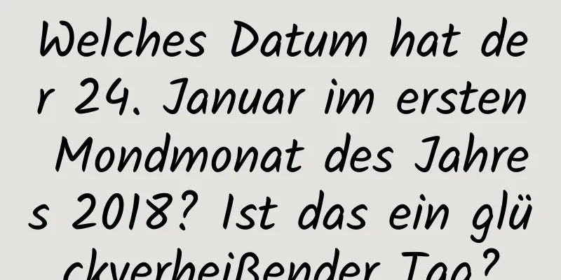 Welches Datum hat der 24. Januar im ersten Mondmonat des Jahres 2018? Ist das ein glückverheißender Tag?