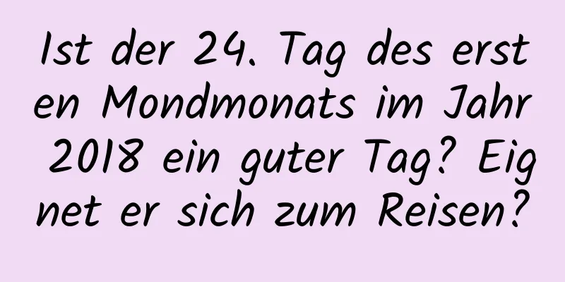 Ist der 24. Tag des ersten Mondmonats im Jahr 2018 ein guter Tag? Eignet er sich zum Reisen?