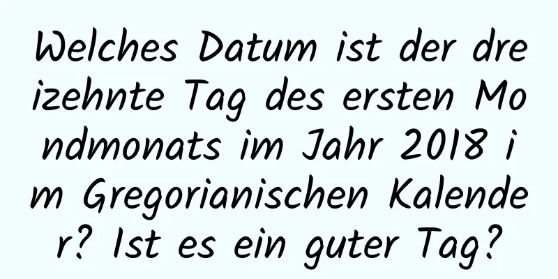 Welches Datum ist der dreizehnte Tag des ersten Mondmonats im Jahr 2018 im Gregorianischen Kalender? Ist es ein guter Tag?