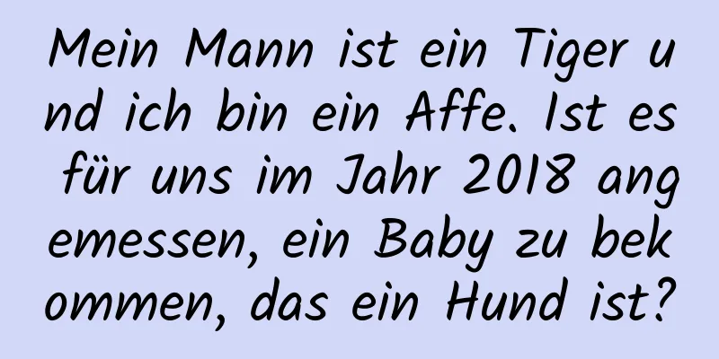 Mein Mann ist ein Tiger und ich bin ein Affe. Ist es für uns im Jahr 2018 angemessen, ein Baby zu bekommen, das ein Hund ist?