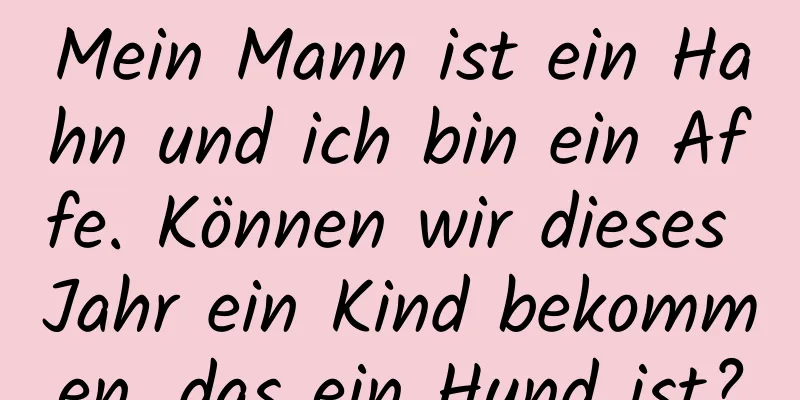 Mein Mann ist ein Hahn und ich bin ein Affe. Können wir dieses Jahr ein Kind bekommen, das ein Hund ist?