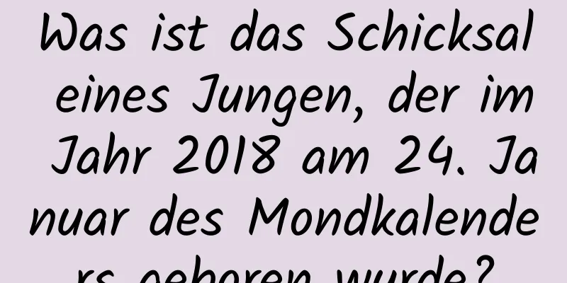 Was ist das Schicksal eines Jungen, der im Jahr 2018 am 24. Januar des Mondkalenders geboren wurde?