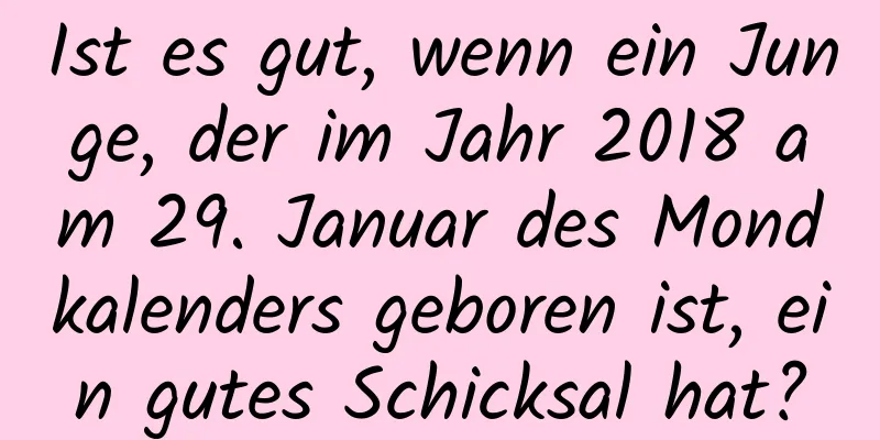 Ist es gut, wenn ein Junge, der im Jahr 2018 am 29. Januar des Mondkalenders geboren ist, ein gutes Schicksal hat?