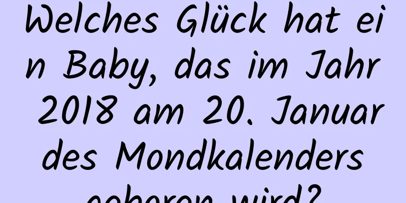 Welches Glück hat ein Baby, das im Jahr 2018 am 20. Januar des Mondkalenders geboren wird?