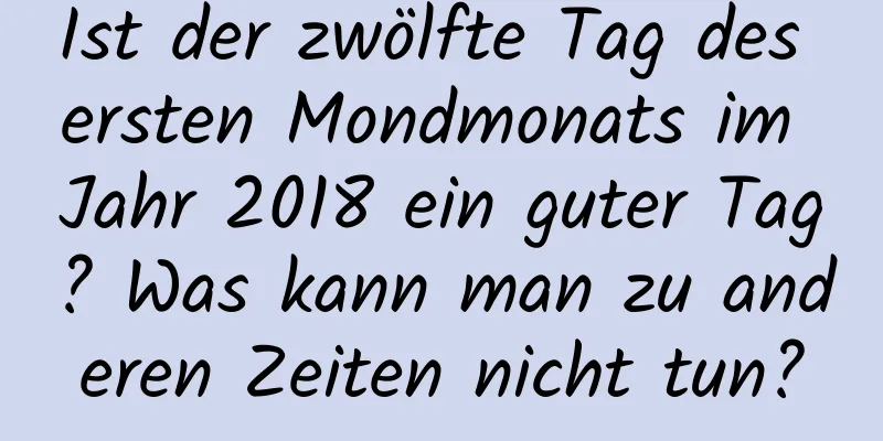 Ist der zwölfte Tag des ersten Mondmonats im Jahr 2018 ein guter Tag? Was kann man zu anderen Zeiten nicht tun?