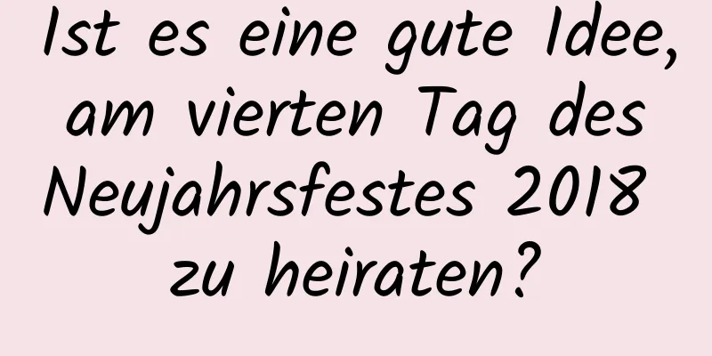 Ist es eine gute Idee, am vierten Tag des Neujahrsfestes 2018 zu heiraten?