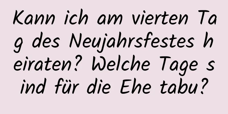 Kann ich am vierten Tag des Neujahrsfestes heiraten? Welche Tage sind für die Ehe tabu?