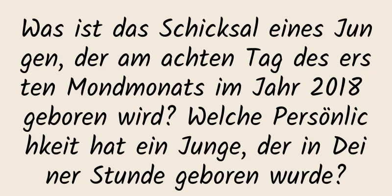 Was ist das Schicksal eines Jungen, der am achten Tag des ersten Mondmonats im Jahr 2018 geboren wird? Welche Persönlichkeit hat ein Junge, der in Deiner Stunde geboren wurde?