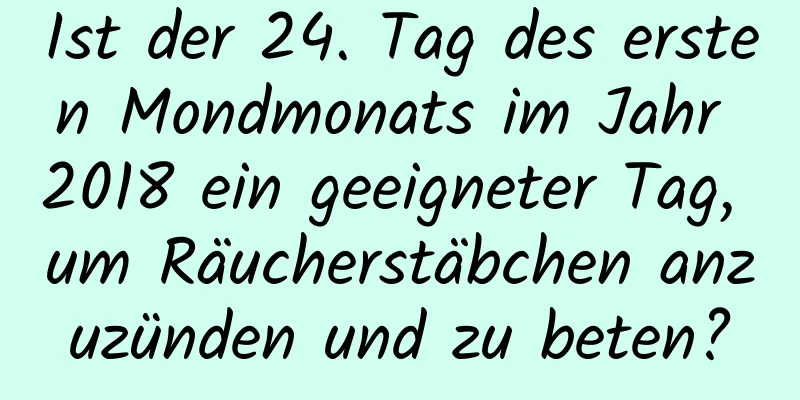 Ist der 24. Tag des ersten Mondmonats im Jahr 2018 ein geeigneter Tag, um Räucherstäbchen anzuzünden und zu beten?