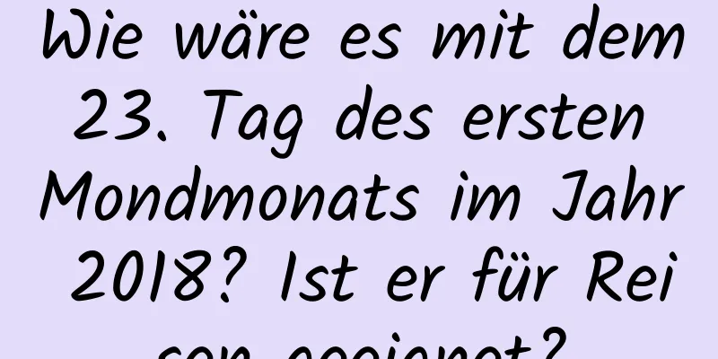 Wie wäre es mit dem 23. Tag des ersten Mondmonats im Jahr 2018? Ist er für Reisen geeignet?