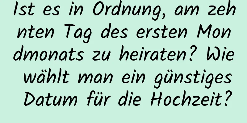 Ist es in Ordnung, am zehnten Tag des ersten Mondmonats zu heiraten? Wie wählt man ein günstiges Datum für die Hochzeit?