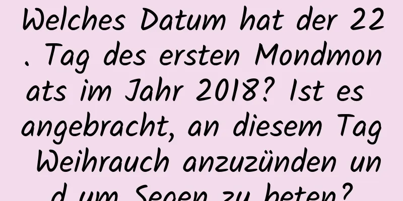 Welches Datum hat der 22. Tag des ersten Mondmonats im Jahr 2018? Ist es angebracht, an diesem Tag Weihrauch anzuzünden und um Segen zu beten?