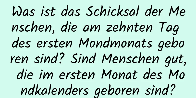 Was ist das Schicksal der Menschen, die am zehnten Tag des ersten Mondmonats geboren sind? Sind Menschen gut, die im ersten Monat des Mondkalenders geboren sind?