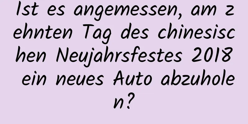 Ist es angemessen, am zehnten Tag des chinesischen Neujahrsfestes 2018 ein neues Auto abzuholen?