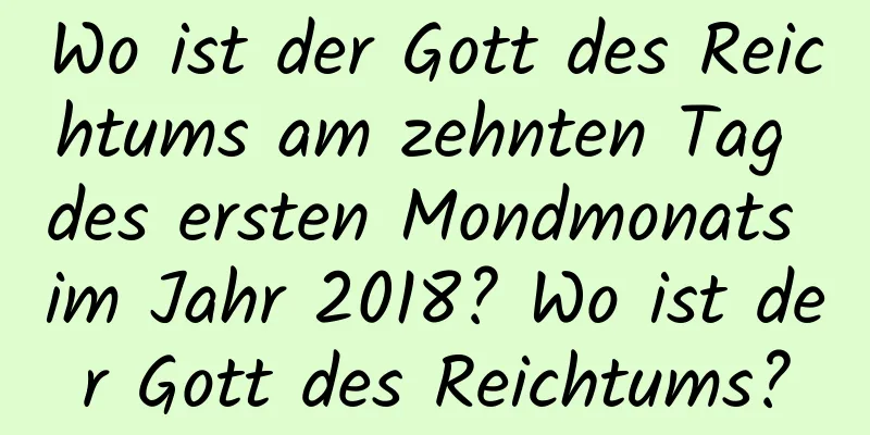 Wo ist der Gott des Reichtums am zehnten Tag des ersten Mondmonats im Jahr 2018? Wo ist der Gott des Reichtums?