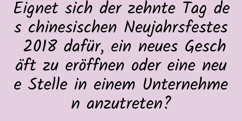 Eignet sich der zehnte Tag des chinesischen Neujahrsfestes 2018 dafür, ein neues Geschäft zu eröffnen oder eine neue Stelle in einem Unternehmen anzutreten?