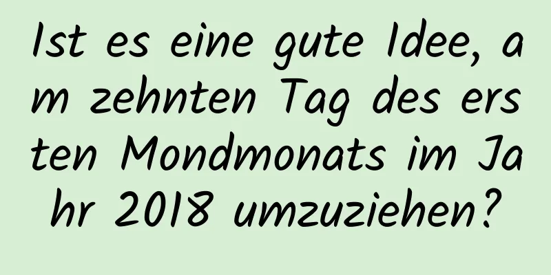 Ist es eine gute Idee, am zehnten Tag des ersten Mondmonats im Jahr 2018 umzuziehen?