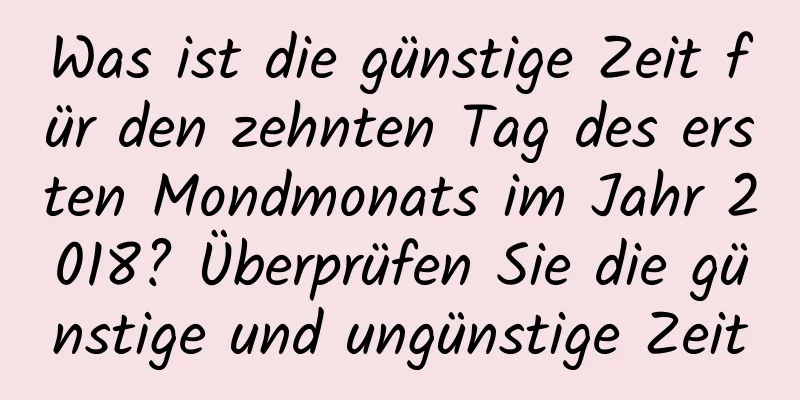 Was ist die günstige Zeit für den zehnten Tag des ersten Mondmonats im Jahr 2018? Überprüfen Sie die günstige und ungünstige Zeit