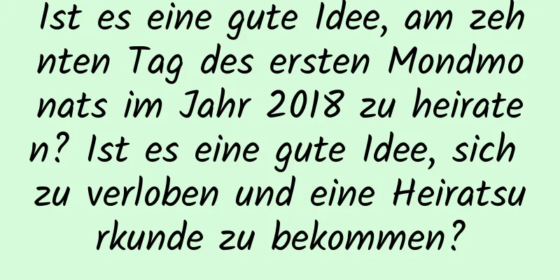 Ist es eine gute Idee, am zehnten Tag des ersten Mondmonats im Jahr 2018 zu heiraten? Ist es eine gute Idee, sich zu verloben und eine Heiratsurkunde zu bekommen?