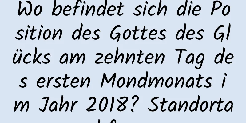 Wo befindet sich die Position des Gottes des Glücks am zehnten Tag des ersten Mondmonats im Jahr 2018? Standortabfrage