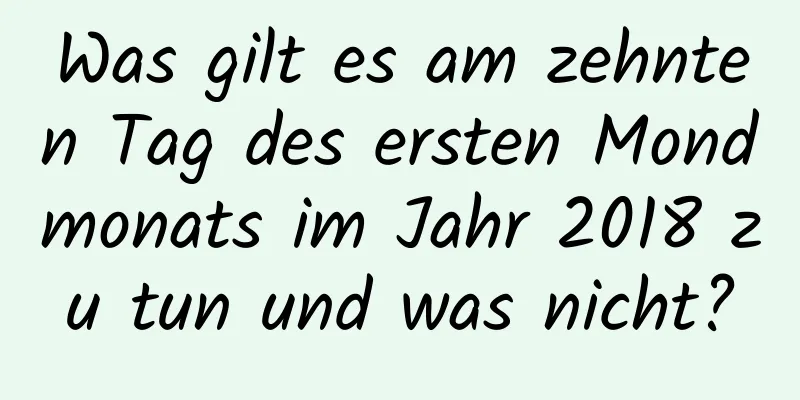 Was gilt es am zehnten Tag des ersten Mondmonats im Jahr 2018 zu tun und was nicht?