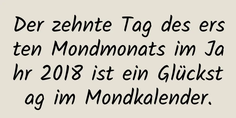 Der zehnte Tag des ersten Mondmonats im Jahr 2018 ist ein Glückstag im Mondkalender.