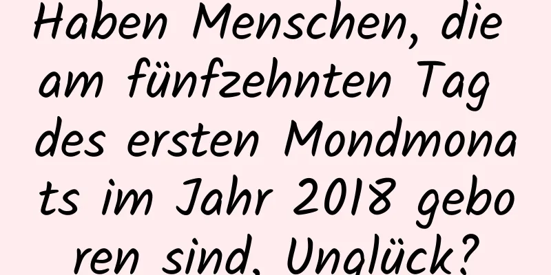 Haben Menschen, die am fünfzehnten Tag des ersten Mondmonats im Jahr 2018 geboren sind, Unglück?