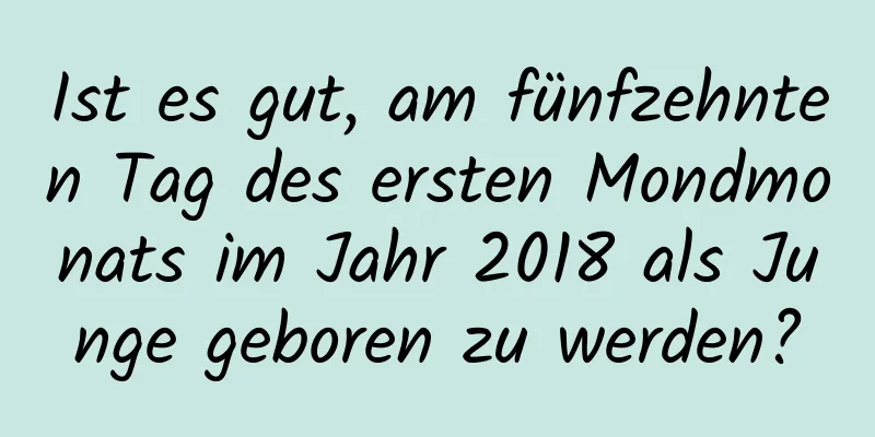 Ist es gut, am fünfzehnten Tag des ersten Mondmonats im Jahr 2018 als Junge geboren zu werden?