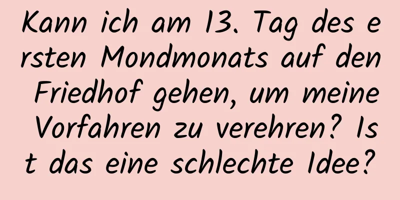 Kann ich am 13. Tag des ersten Mondmonats auf den Friedhof gehen, um meine Vorfahren zu verehren? Ist das eine schlechte Idee?