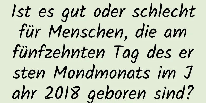 Ist es gut oder schlecht für Menschen, die am fünfzehnten Tag des ersten Mondmonats im Jahr 2018 geboren sind?