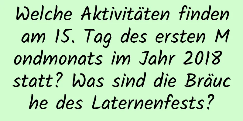 Welche Aktivitäten finden am 15. Tag des ersten Mondmonats im Jahr 2018 statt? Was sind die Bräuche des Laternenfests?