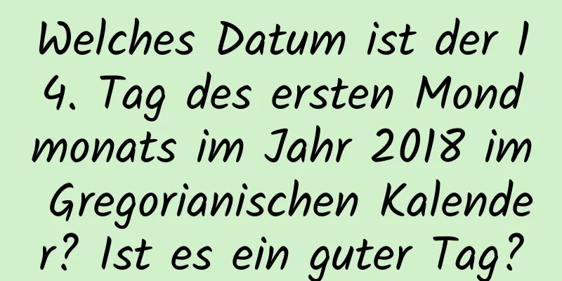 Welches Datum ist der 14. Tag des ersten Mondmonats im Jahr 2018 im Gregorianischen Kalender? Ist es ein guter Tag?