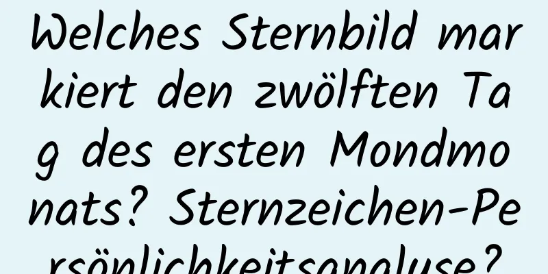 Welches Sternbild markiert den zwölften Tag des ersten Mondmonats? Sternzeichen-Persönlichkeitsanalyse?