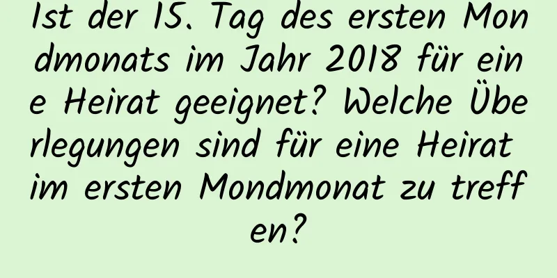 Ist der 15. Tag des ersten Mondmonats im Jahr 2018 für eine Heirat geeignet? Welche Überlegungen sind für eine Heirat im ersten Mondmonat zu treffen?