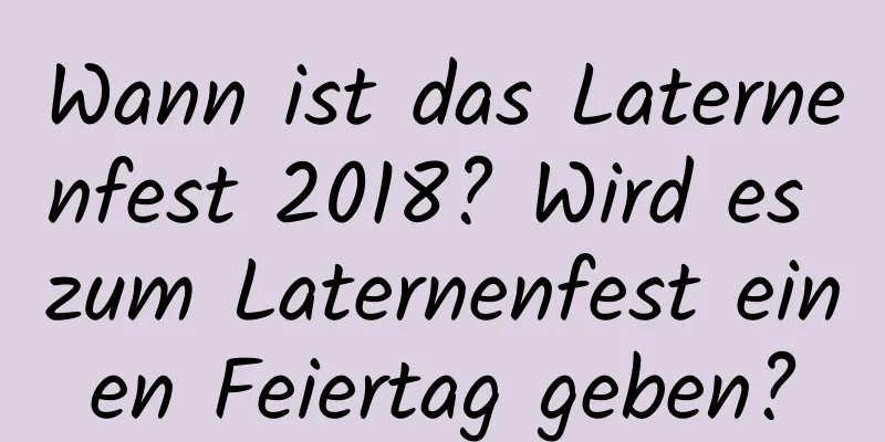 Wann ist das Laternenfest 2018? Wird es zum Laternenfest einen Feiertag geben?