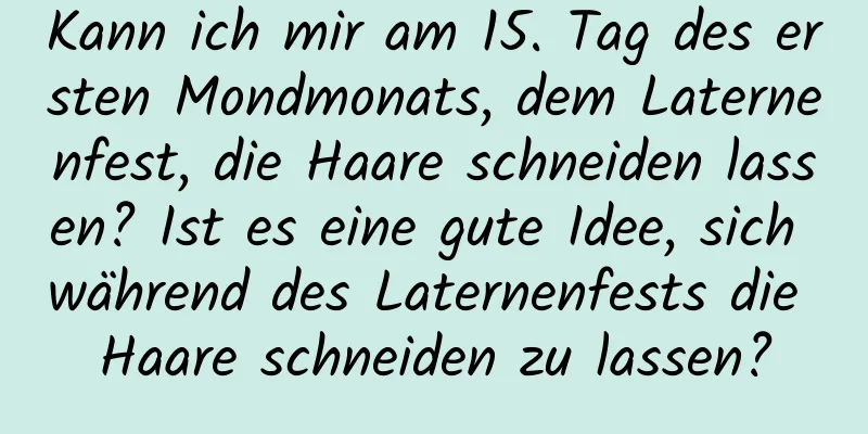 Kann ich mir am 15. Tag des ersten Mondmonats, dem Laternenfest, die Haare schneiden lassen? Ist es eine gute Idee, sich während des Laternenfests die Haare schneiden zu lassen?