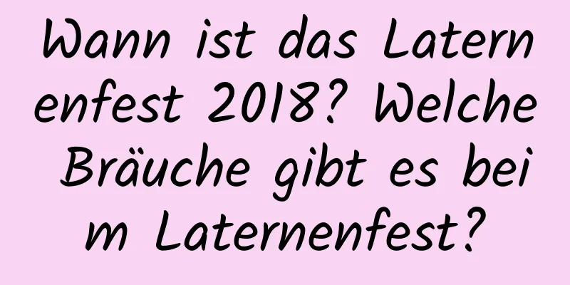 Wann ist das Laternenfest 2018? Welche Bräuche gibt es beim Laternenfest?