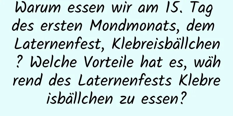 Warum essen wir am 15. Tag des ersten Mondmonats, dem Laternenfest, Klebreisbällchen? Welche Vorteile hat es, während des Laternenfests Klebreisbällchen zu essen?