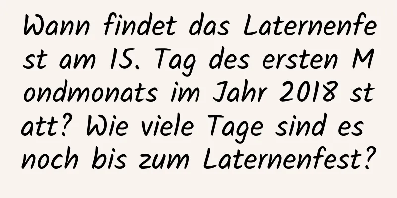 Wann findet das Laternenfest am 15. Tag des ersten Mondmonats im Jahr 2018 statt? Wie viele Tage sind es noch bis zum Laternenfest?