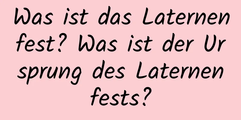 Was ist das Laternenfest? Was ist der Ursprung des Laternenfests?