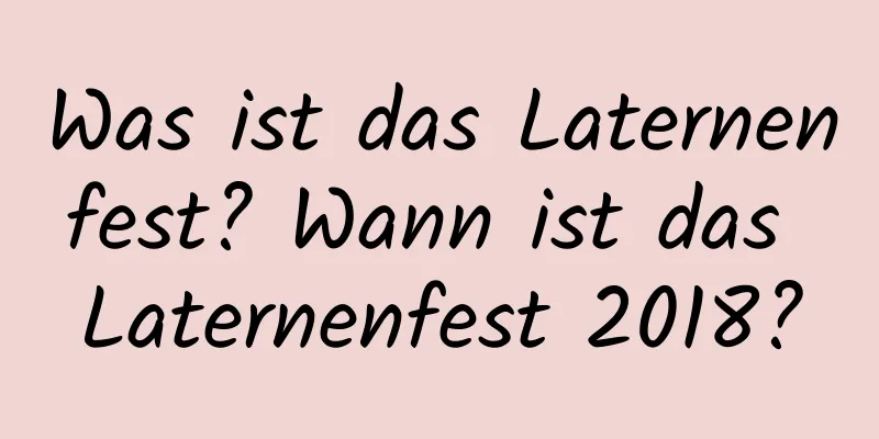 Was ist das Laternenfest? Wann ist das Laternenfest 2018?