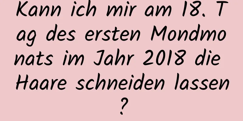 Kann ich mir am 18. Tag des ersten Mondmonats im Jahr 2018 die Haare schneiden lassen?