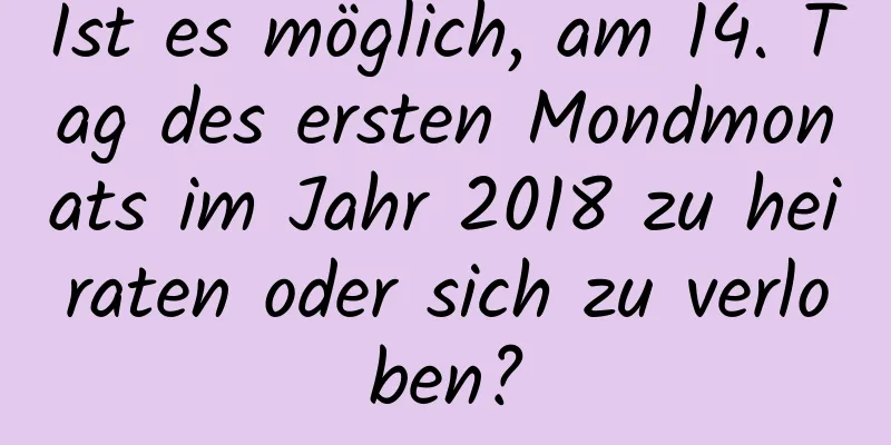 Ist es möglich, am 14. Tag des ersten Mondmonats im Jahr 2018 zu heiraten oder sich zu verloben?