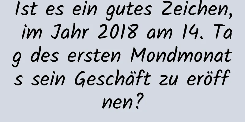 Ist es ein gutes Zeichen, im Jahr 2018 am 14. Tag des ersten Mondmonats sein Geschäft zu eröffnen?