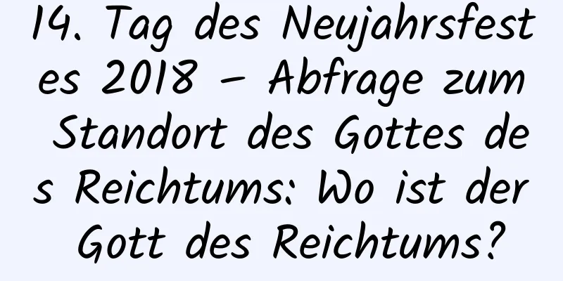 14. Tag des Neujahrsfestes 2018 – Abfrage zum Standort des Gottes des Reichtums: Wo ist der Gott des Reichtums?