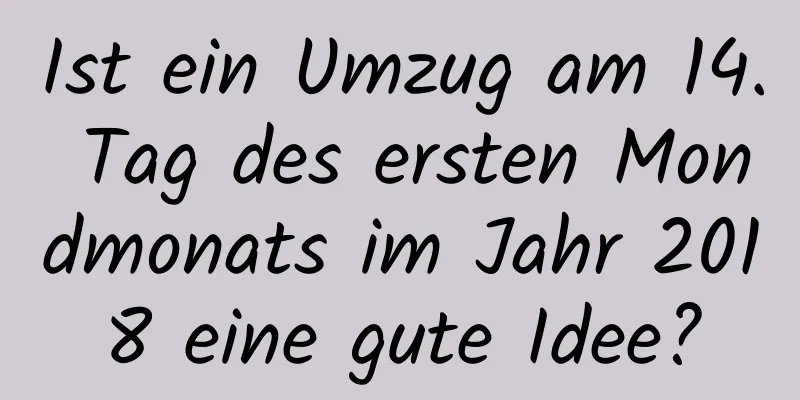 Ist ein Umzug am 14. Tag des ersten Mondmonats im Jahr 2018 eine gute Idee?