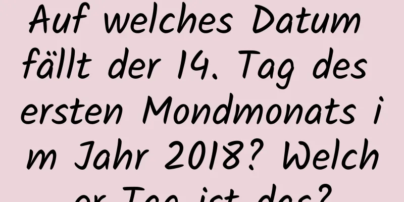 Auf welches Datum fällt der 14. Tag des ersten Mondmonats im Jahr 2018? Welcher Tag ist das?